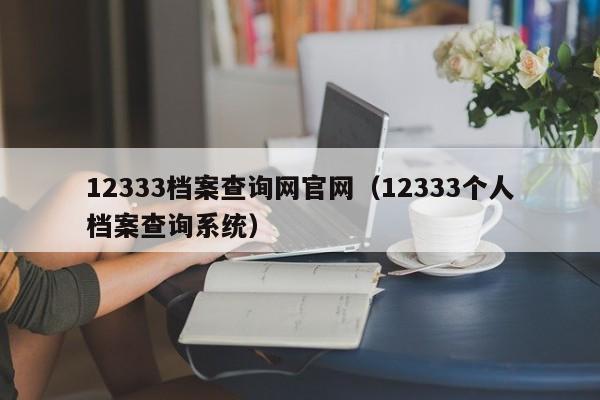 12333档案查询网官网（12333个人档案查询系统）