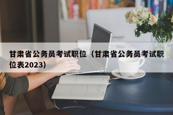 甘肃省公务员考试职位（甘肃省公务员考试职位表2023）