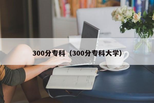 300分专科（300分专科大学）