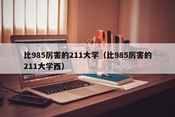 比985厉害的211大学（比985厉害的211大学西）