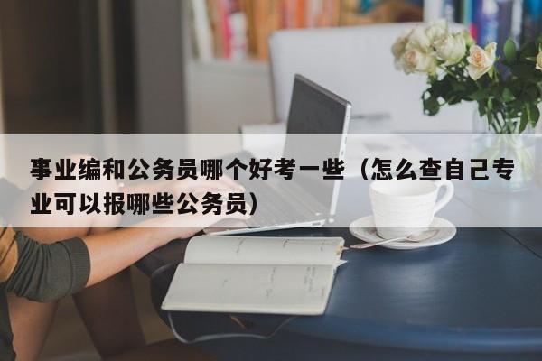 事业编和公务员哪个好考一些（怎么查自己专业可以报哪些公务员）