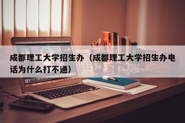 成都理工大学招生办（成都理工大学招生办电话为什么打不通）