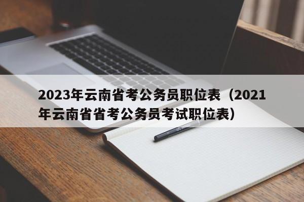 2023年云南省考公务员职位表（2021年云南省省考公务员考试职位表）