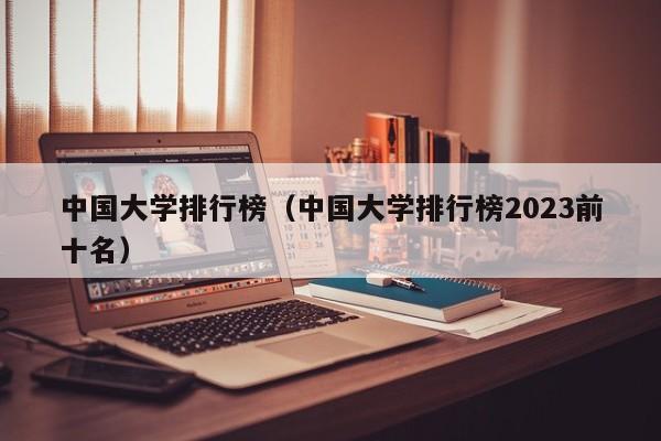 中国大学排行榜（中国大学排行榜2023前十名）