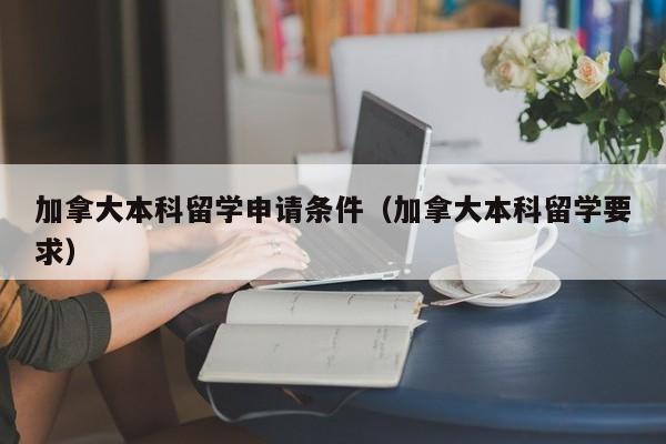 加拿大本科留学申请条件（加拿大本科留学要求）