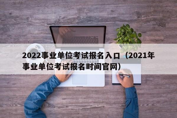 2022事业单位考试报名入口（2021年事业单位考试报名时间官网）