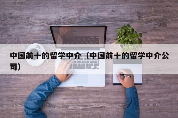 中国前十的留学中介（中国前十的留学中介公司）