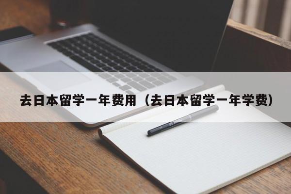 去日本留学一年费用（去日本留学一年学费）