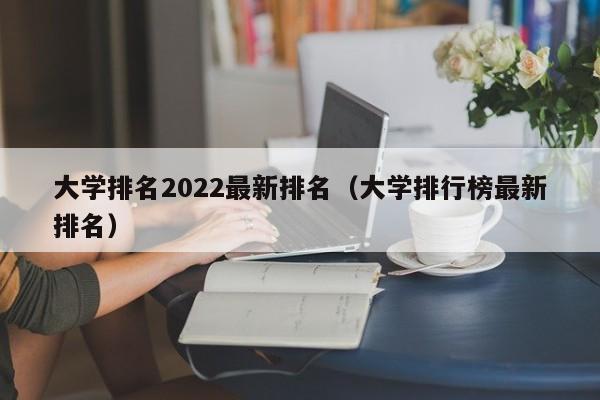 大学排名2022最新排名（大学排行榜最新排名）