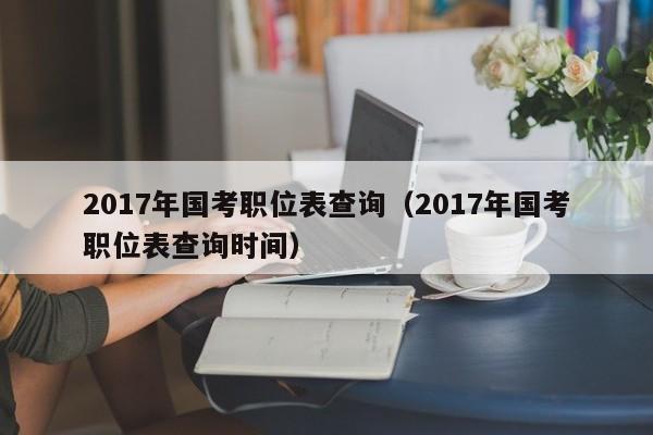 2017年国考职位表查询（2017年国考职位表查询时间）