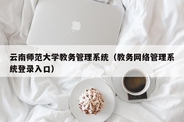 云南师范大学教务管理系统（教务网络管理系统登录入口）