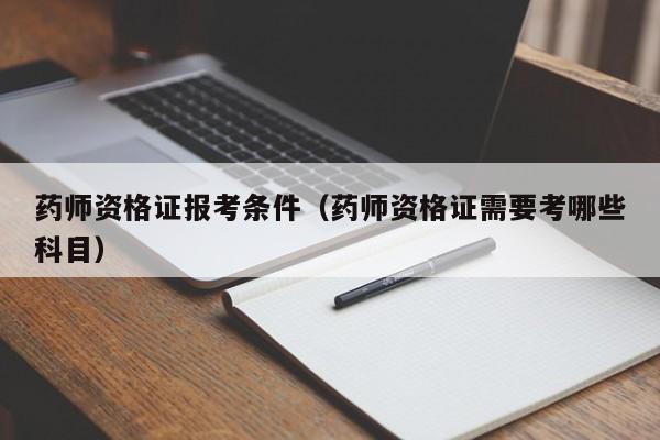 药师资格证报考条件（药师资格证需要考哪些科目）