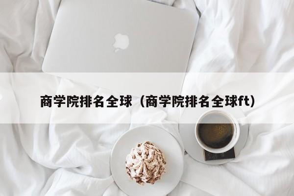 商学院排名全球（商学院排名全球ft）