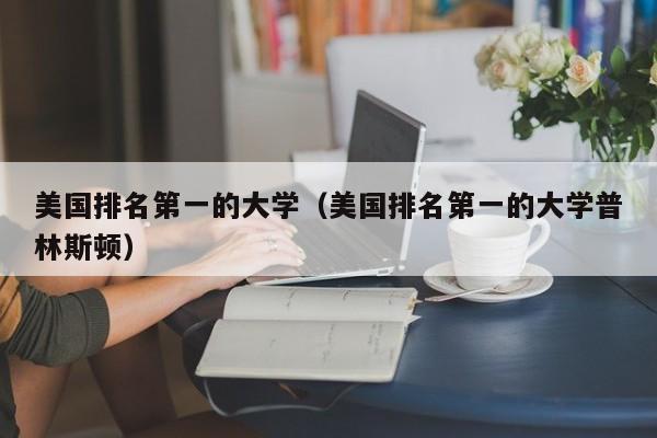 美国排名第一的大学（美国排名第一的大学普林斯顿）