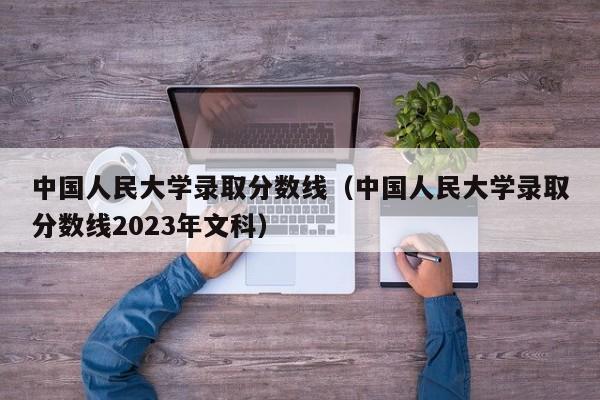 中国人民大学录取分数线（中国人民大学录取分数线2023年文科）