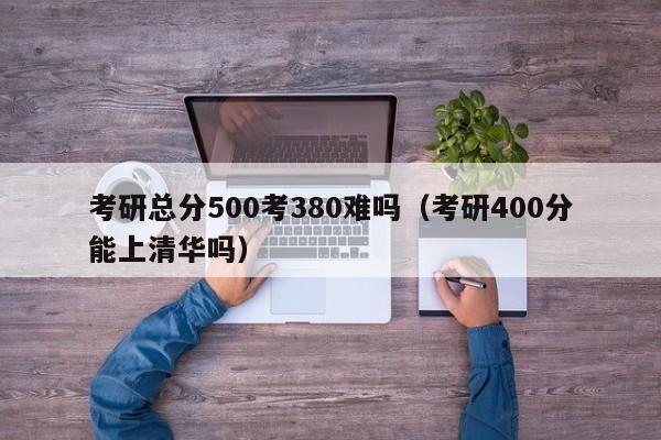 考研总分500考380难吗（考研400分能上清华吗）