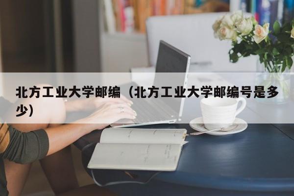 北方工业大学邮编（北方工业大学邮编号是多少）