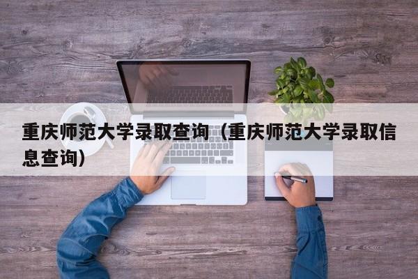 重庆师范大学录取查询（重庆师范大学录取信息查询）