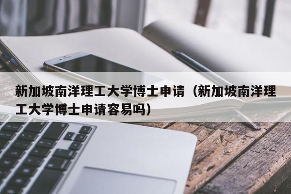 新加坡南洋理工大学博士申请（新加坡南洋理工大学博士申请容易吗）