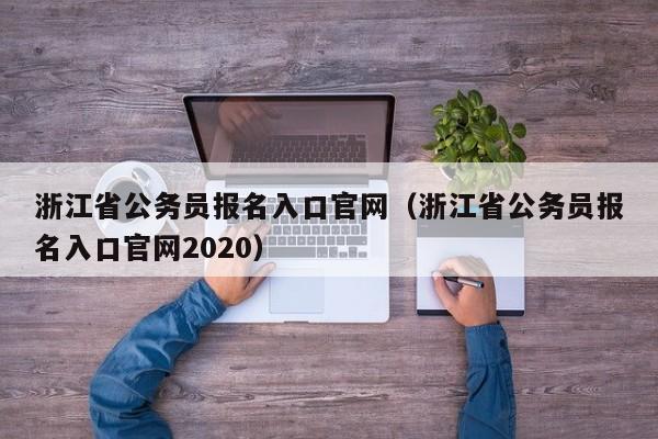 浙江省公务员报名入口官网（浙江省公务员报名入口官网2020）