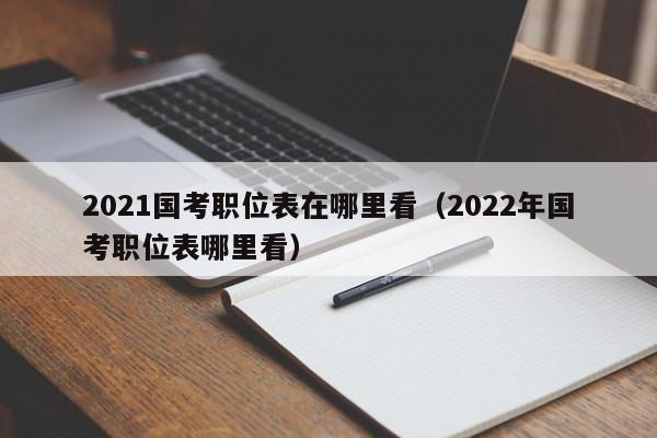 2021国考职位表在哪里看（2022年国考职位表哪里看）