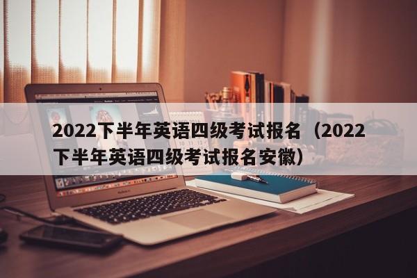 2022下半年英语四级考试报名（2022下半年英语四级考试报名安徽）