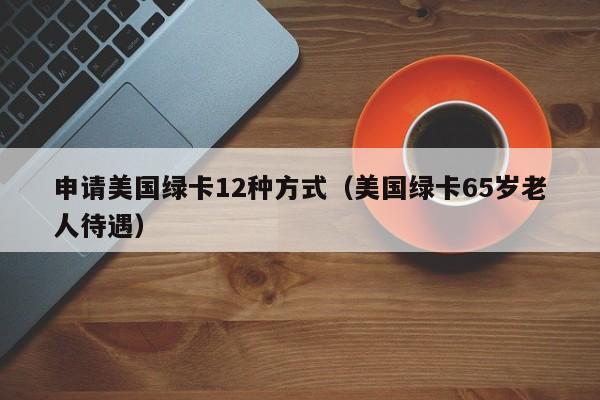 申请美国绿卡12种方式（美国绿卡65岁老人待遇）