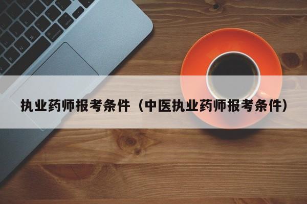 执业药师报考条件（中医执业药师报考条件）