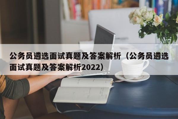 公务员遴选面试真题及答案解析（公务员遴选面试真题及答案解析2022）