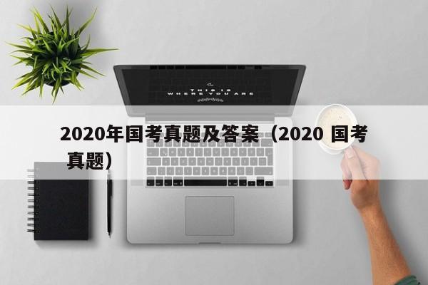 2020年国考真题及答案（2020 国考 真题）