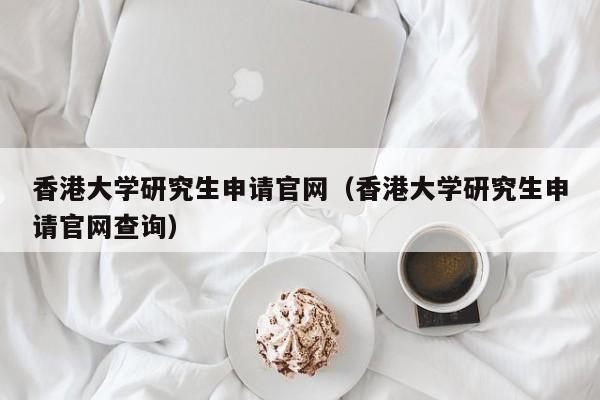 香港大学研究生申请官网（香港大学研究生申请官网查询）