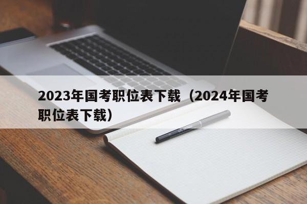 2023年国考职位表下载（2024年国考职位表下载）