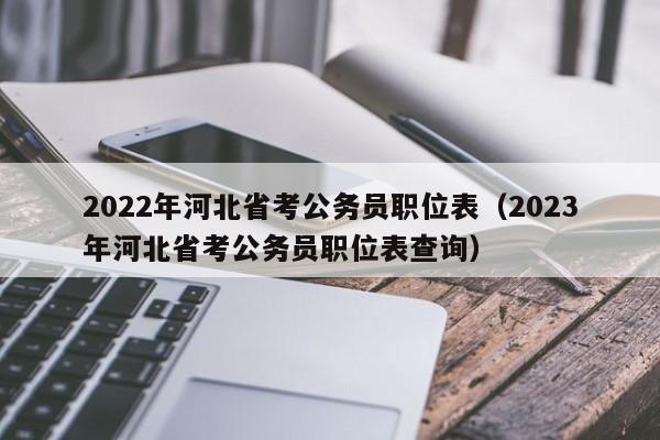 2022年河北省考公务员职位表（2023年河北省考公务员职位表查询）