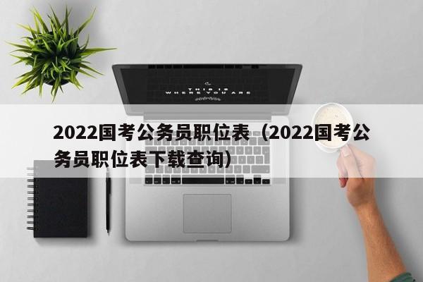 2022国考公务员职位表（2022国考公务员职位表下载查询）