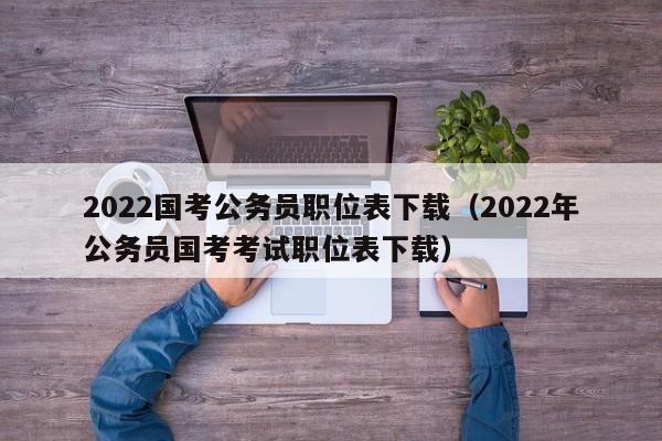 2022国考公务员职位表下载（2022年公务员国考考试职位表下载）