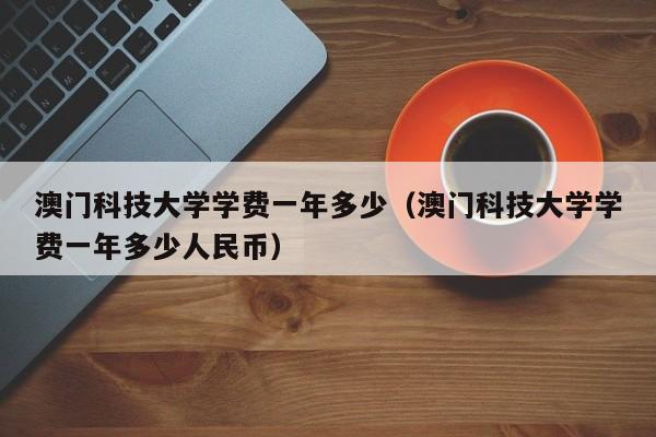 澳门科技大学学费一年多少（澳门科技大学学费一年多少人民币）