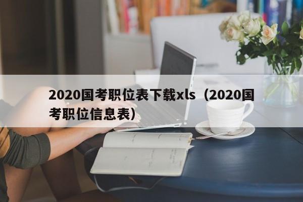 2020国考职位表下载xls（2020国考职位信息表）