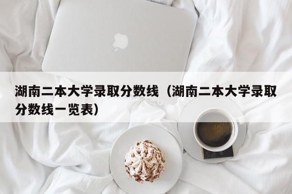 湖南二本大学录取分数线（湖南二本大学录取分数线一览表）