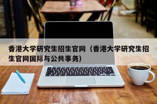 香港大学研究生招生官网（香港大学研究生招生官网国际与公共事务）