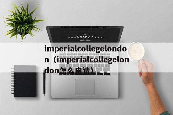 imperialcollegelondon（imperialcollegelondon怎么申请）