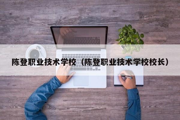 陈登职业技术学校（陈登职业技术学校校长）