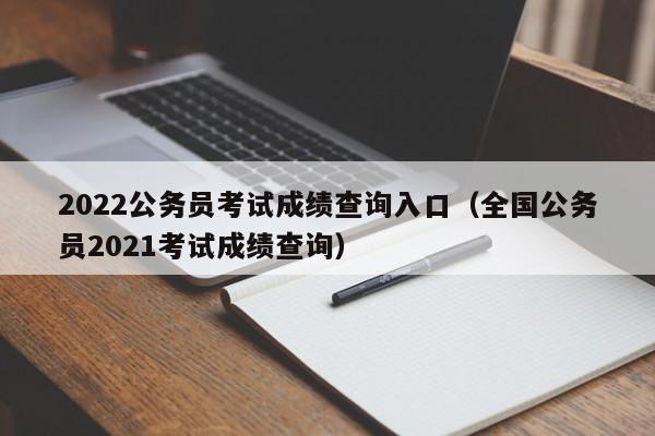 2022公务员考试成绩查询入口（全国公务员2021考试成绩查询）