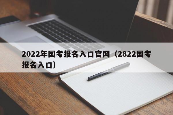 2022年国考报名入口官网（2822国考报名入口）