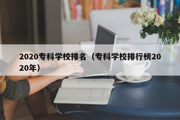 2020专科学校排名（专科学校排行榜2020年）