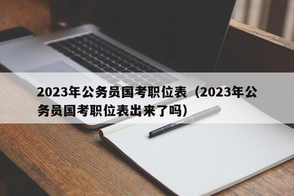 2023年公务员国考职位表（2023年公务员国考职位表出来了吗）