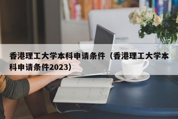 香港理工大学本科申请条件（香港理工大学本科申请条件2023）