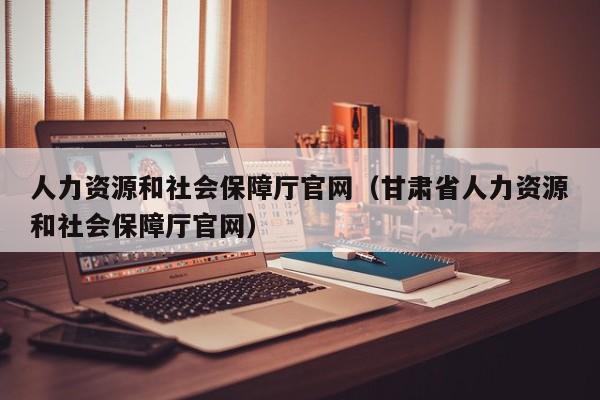 人力资源和社会保障厅官网（甘肃省人力资源和社会保障厅官网）