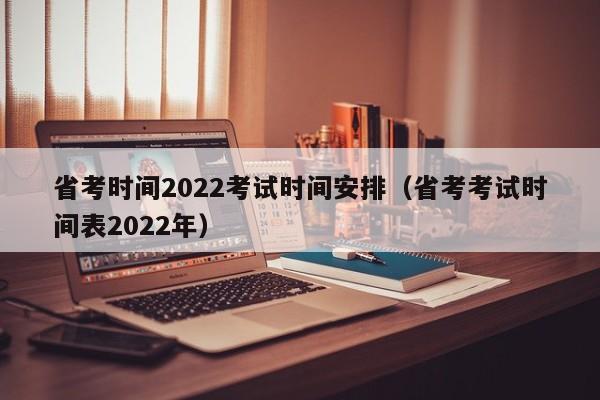 省考时间2022考试时间安排（省考考试时间表2022年）