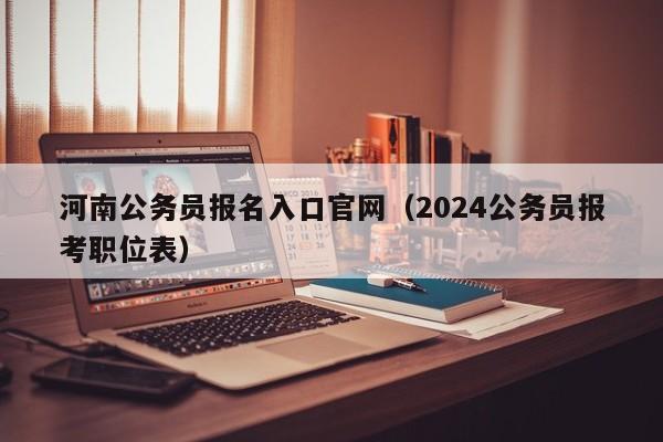 河南公务员报名入口官网（2024公务员报考职位表）