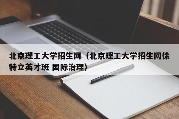 北京理工大学招生网（北京理工大学招生网徐特立英才班 国际治理）